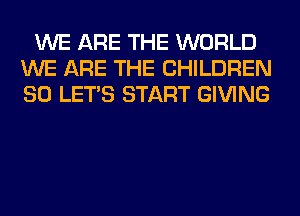 WE ARE THE WORLD
WE ARE THE CHILDREN
SO LET'S START GIVING