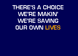 THERE'S A CHOICE
WE'RE MAKIN'
WE'RE SAVING

OUR OWN LIVES