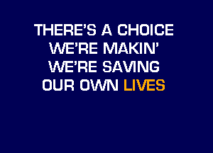 THERE'S A CHOICE
WE'RE MAKIN'
WE'RE SAVING

OUR OWN LIVES