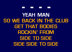 YEAH MAN
50 WE BACK IN THE CLUB
GET THAT BODIES
ROCKIN' FROM
SIDE TU SIDE
SIDE SIDE TU SIDE