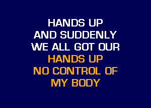 HANDS UP
AND SUDDENLY
WE ALL GOT OUR

HANDS UP
NO CONTROL OF
MY BODY