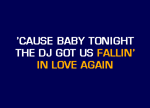 'CAUSE BABY TONIGHT
THE DJ GOT US FALLIN'
IN LOVE AGAIN