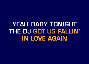 YEAH BABY TONIGHT
THE DJ GOT US FALLIN'
IN LOVE AGAIN