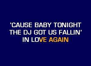 'CAUSE BABY TONIGHT
THE DJ GOT US FALLIN'
IN LOVE AGAIN