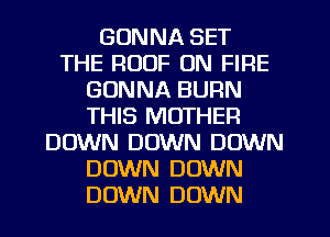GONNA SET
THE ROOF ON FIRE
GONNA BURN
THIS MOTHER
DOWN DOWN DOWN
DOWN DOWN
DOWN DOWN