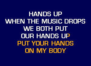 HANDS UP
WHEN THE MUSIC DROPS
WE BOTH PUT
OUR HANDS UP
PUT YOUR HANDS
ON MY BODY