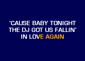 'CAUSE BABY TONIGHT
THE DJ GOT US FALLIN'
IN LOVE AGAIN