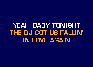 YEAH BABY TONIGHT
THE DJ GOT US FALLIN'
IN LOVE AGAIN