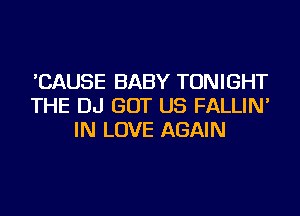 'CAUSE BABY TONIGHT
THE DJ GOT US FALLIN'
IN LOVE AGAIN