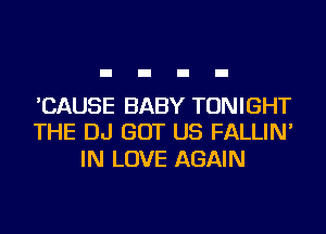 'CAUSE BABY TONIGHT
THE DJ GOT US FALLIN'

IN LOVE AGAIN
