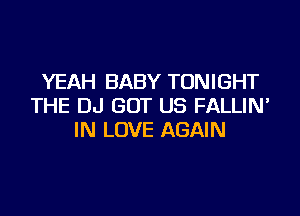 YEAH BABY TONIGHT
THE DJ GOT US FALLIN'
IN LOVE AGAIN