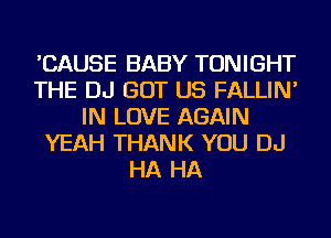'CAUSE BABY TONIGHT
THE DJ GOT US FALLIN'
IN LOVE AGAIN
YEAH THANK YOU DJ
HA HA