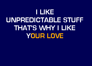 I LIKE
UNPREDICTABLE STUFF
THAT'S WHY I LIKE
YOUR LOVE