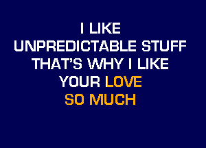 I LIKE
UNPREDICTABLE STUFF
THAT'S WHY I LIKE
YOUR LOVE
SO MUCH