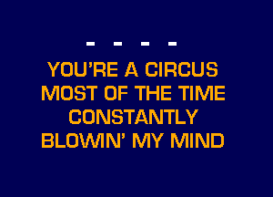YOUPE A CIRCUS
MOST OF THE TIME
CONSTANTLY
BLOWN' MY MIND