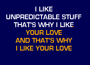 I LIKE
UNPREDICTABLE STUFF
THAT'S INHY I LIKE
YOUR LOVE
AND THAT'S INHY
I LIKE YOUR LOVE