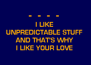 I LIKE
UNPREDICTABLE STUFF
AND THAT'S WHY
I LIKE YOUR LOVE