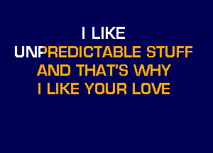 I LIKE
UNPREDICTABLE STUFF
AND THATS WHY
I LIKE YOUR LOVE