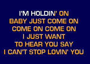 I'M HOLDIN' 0N
BABY JUST COME ON
COME ON COME ON
I JUST WANT
TO HEAR YOU SAY
I CAN'T STOP LOVIN' YOU