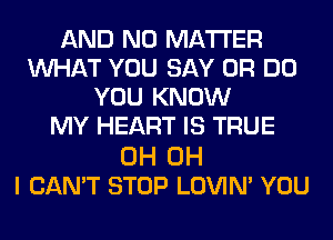 AND NO MATTER
WHAT YOU SAY 0R DO
YOU KNOW
MY HEART IS TRUE

0H OH
I CAN'T STOP LOVIN' YOU