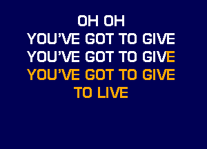 OH OH
YOUWE GOT TO GIVE
YOU'VE GOT TO GIVE
YOU'VE GOT TO GIVE

TO LIVE