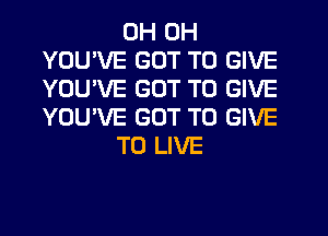 0H 0H
YOUWE GOT TO GIVE
YOU'VE GOT TO GIVE
YOU'VE GOT TO GIVE
TO LIVE