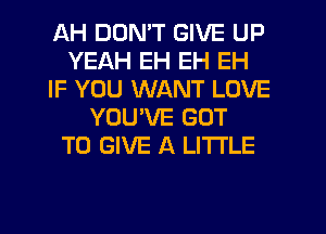 AH DON'T GIVE UP
YEAH EH EH EH
IF YOU WANT LOVE
YOU'VE GOT
TO GIVE A LITTLE