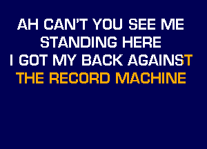 AH CAN'T YOU SEE ME
STANDING HERE
I GOT MY BACK AGAINST
THE RECORD MACHINE