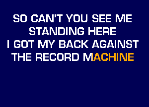 SO CAN'T YOU SEE ME
STANDING HERE
I GOT MY BACK AGAINST
THE RECORD MACHINE