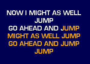 NOW I MIGHT AS WELL
JUMP

GO AHEAD AND JUMP

MIGHT AS WELL JUMP

GO AHEAD AND JUMP
JUMP