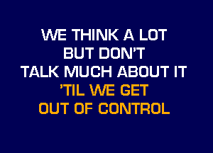 WE THINK A LOT
BUT DON'T
TALK MUCH ABOUT IT
'TIL WE GET
OUT OF CONTROL