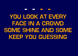 YOU LOOK AT EVERY
FACE IN A CROWD
SOME SHINE AND SOME
KEEP YOU GUESSING