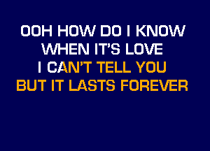 00H HOW DO I KNOW
WHEN ITS LOVE
I CAN'T TELL YOU
BUT IT LASTS FOREVER