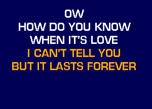 0W
HOW DO YOU KNOW
WHEN ITS LOVE
I CAN'T TELL YOU
BUT IT LASTS FOREVER