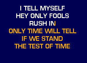 I TELL MYSELF
HEY ONLY FOOLS
RUSH IN
ONLY TIME WILL TELL
IF WE STAND
THE TEST OF TIME