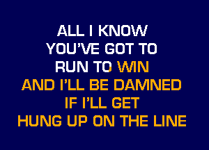 ALL I KNOW
YOU'VE GOT TO
RUN TO WIN
AND I'LL BE DAMNED
IF I'LL GET
HUNG UP ON THE LINE