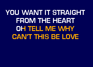 YOU WANT IT STRAIGHT
FROM THE HEART
0H TELL ME WHY

CAN'T THIS BE LOVE