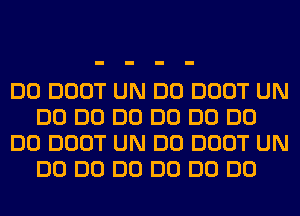 DO DOOT UN DO DOOT UN
DO DO DO DO DO DO
DO DOOT UN DO DOOT UN
DO DO DO DO DO DO