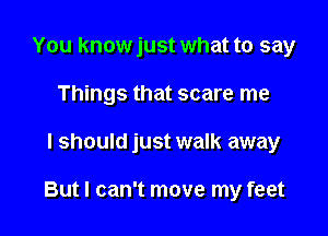 You knowjust what to say
Things that scare me

I should just walk away

But I can't move my feet
