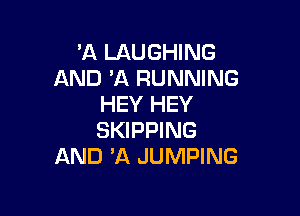'A LAUGHING
AND 11 RUNNING
HEY HEY

SKIPPING
AND 'A JUMPING
