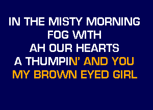 IN THE MISTY MORNING
FOG WITH
AH OUR HEARTS
A THUMPIN' AND YOU
MY BROWN EYED GIRL