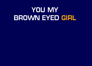 YOU MY
BROWN EYED GIRL