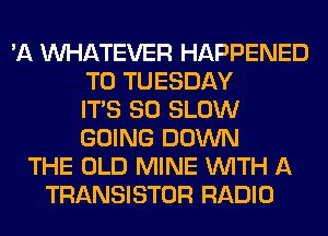 'A WHATEVER HAPPENED
TO TUESDAY
ITS SO SLOW
GOING DOWN
THE OLD MINE WITH A
TRANSISTOR RADIO