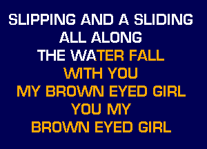 SLIPPING AND A SLIDING
ALL ALONG
THE WATER FALL
WITH YOU
MY BROWN EYED GIRL
YOU MY
BROWN EYED GIRL