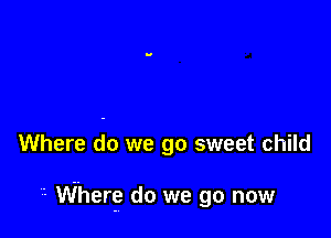 Where do we go sweet child

'- Where do we go now