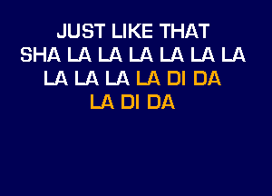 JUST LIKE THAT
SHALALA LALALALA
LALA LA LADI DA

LADIDA