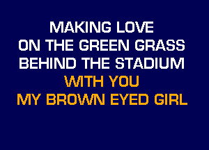 MAKING LOVE
ON THE GREEN GRASS
BEHIND THE STADIUM
WITH YOU
MY BROWN EYED GIRL