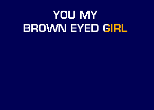 YOU MY
BROWN EYED GIRL