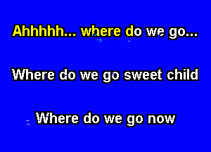 Ahhhhh... where do we go...

Where do we 90 sweet child

,-, Where do we go now