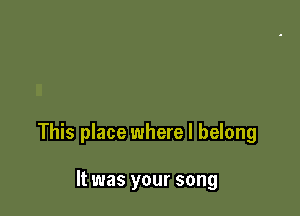 This place where I belong

It was your song